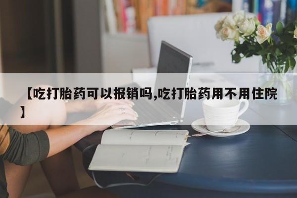 意外怀孕怎么办?打胎药购买微信【吃打胎药可以报销吗,吃打胎药用不用住院】