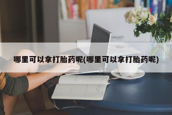 打胎药叫什么名字微信怎么购买哪里可以拿打胎药呢(哪里可以拿打胎药呢)