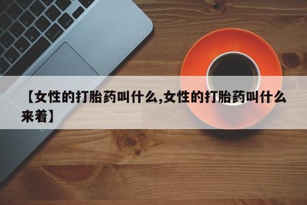 打胎药叫什么名字微信怎么购买【女性的打胎药叫什么,女性的打胎药叫什么来着】
