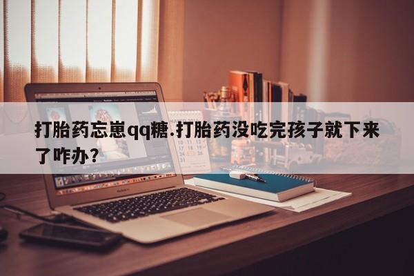 堕胎药网上购买打胎药忘崽qq糖.打胎药没吃完孩子就下来了咋办？