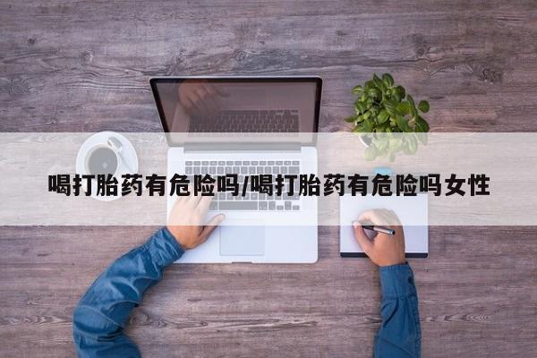 网上卖打胎药微信的联系方式喝打胎药有危险吗/喝打胎药有危险吗女性