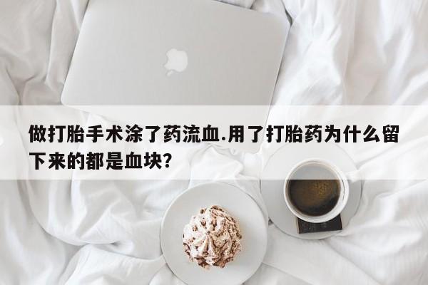 打胎药网上购买做打胎手术涂了药流血.用了打胎药为什么留下来的都是血块？