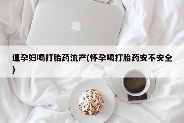 堕胎药网上正品购买微信逼孕妇喝打胎药流产(怀孕喝打胎药安不安全)