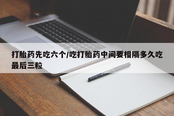 堕胎药网上正品购买微信打胎药先吃六个/吃打胎药中间要相隔多久吃最后三粒