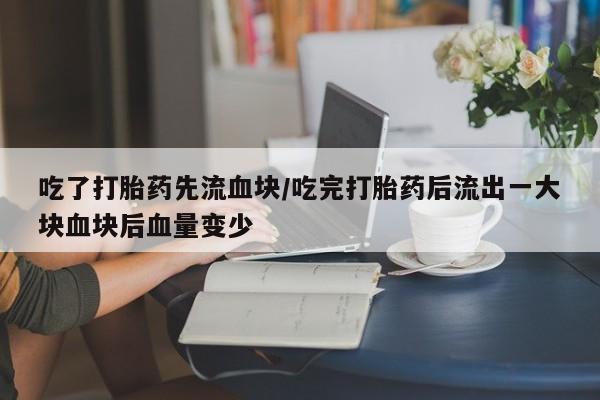 堕胎药网上正品购买微信吃了打胎药先流血块/吃完打胎药后流出一大块血块后血量变少