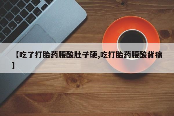 堕胎药网上正品购买微信【吃了打胎药腰酸肚子硬,吃打胎药腰酸背痛】