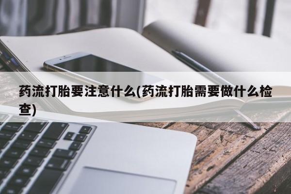 私人卖打胎药联系方式药流打胎要注意什么(药流打胎需要做什么检查)