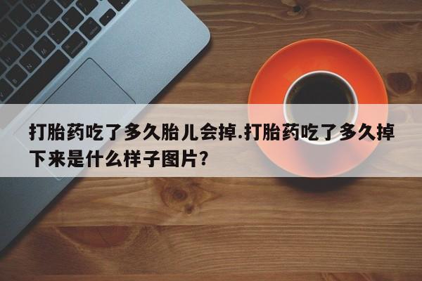 私人卖打胎药联系方式打胎药吃了多久胎儿会掉.打胎药吃了多久掉下来是什么样子图片?