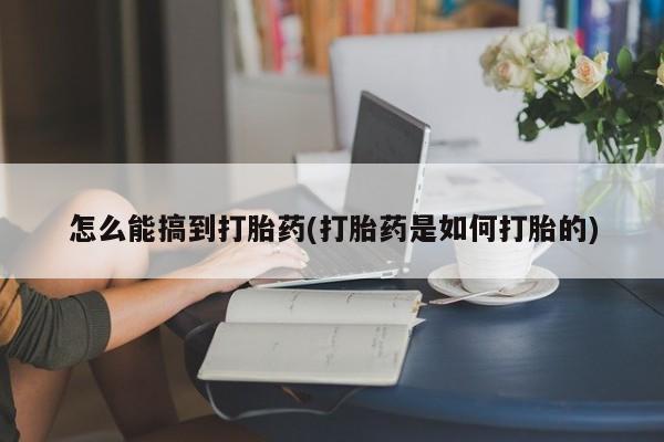 私人卖打胎药联系方式怎么能搞到打胎药(打胎药是如何打胎的)
