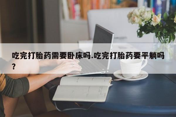 私人卖打胎药联系方式吃完打胎药需要卧床吗.吃完打胎药要平躺吗?