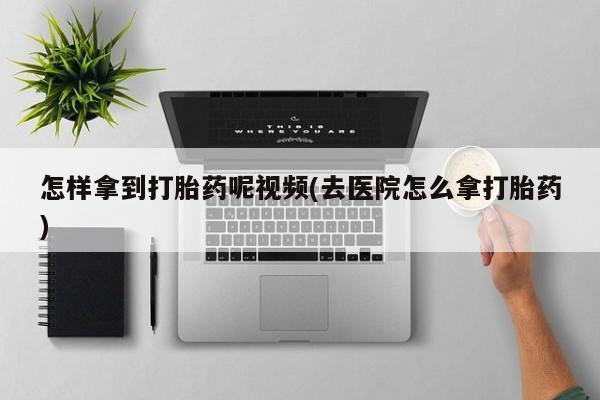 私人卖打胎药联系方式怎样拿到打胎药呢视频(去医院怎么拿打胎药)