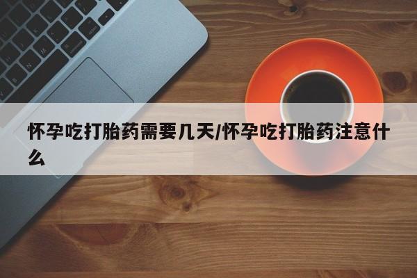 打胎药药店有卖怀孕吃打胎药需要几天/怀孕吃打胎药注意什么