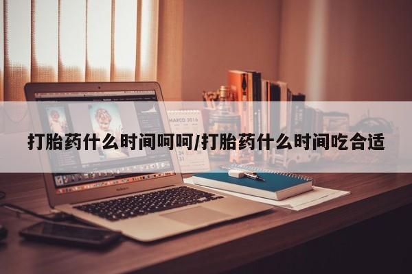 打胎药药店有卖打胎药什么时间呵呵/打胎药什么时间吃合适
