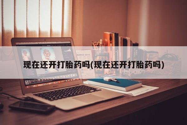 打胎药药店有卖现在还开打胎药吗(现在还开打胎药吗)