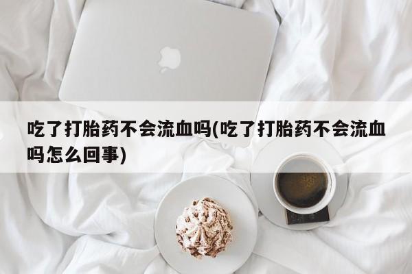 打胎药药店有卖吃了打胎药不会流血吗(吃了打胎药不会流血吗怎么回事)