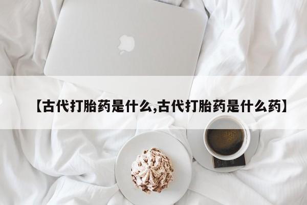 私人卖打胎药联系方式【古代打胎药是什么,古代打胎药是什么药】