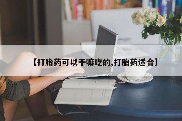 私人卖打胎药联系方式【打胎药可以干嘛吃的,打胎药适合】