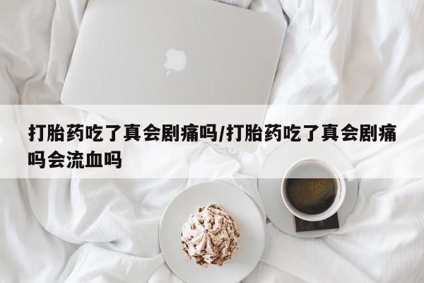 正品打胎药专卖微信打胎药吃了真会剧痛吗/打胎药吃了真会剧痛吗会流血吗