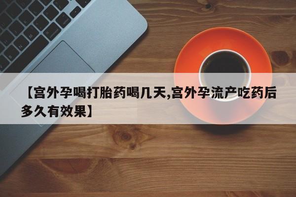 打胎药药店有卖【宫外孕喝打胎药喝几天,宫外孕流产吃药后多久有效果】
