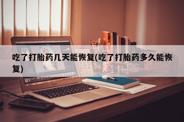 私人卖打胎药联系方式吃了打胎药几天能恢复(吃了打胎药多久能恢复)