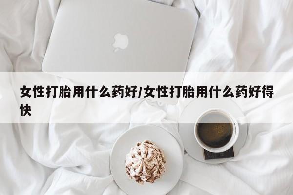 私人卖打胎药联系方式女性打胎用什么药好/女性打胎用什么药好得快