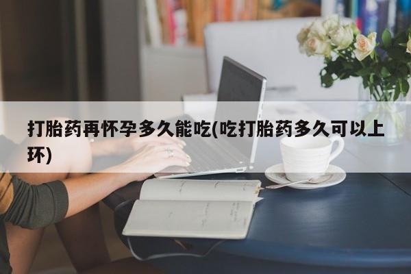正品打胎药专卖微信打胎药再怀孕多久能吃(吃打胎药多久可以上环)