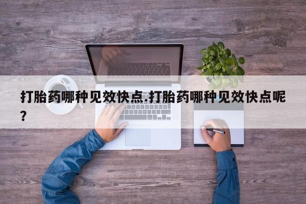 正品打胎药专卖微信打胎药哪种见效快点.打胎药哪种见效快点呢？
