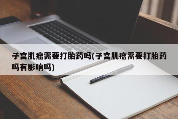米非米索网上药店官网子宫肌瘤需要打胎药吗(子宫肌瘤需要打胎药吗有影响吗)