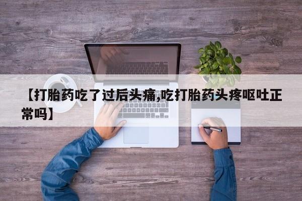 推荐个卖打胎药的联系方式，【打胎药吃了过后头痛,吃打胎药头疼呕吐正常吗】