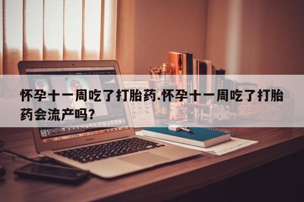 米非米索网上药店官网怀孕十一周吃了打胎药.怀孕十一周吃了打胎药会流产吗？
