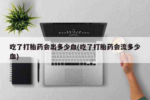 米非米索网上药店官网吃了打胎药会出多少血(吃了打胎药会流多少血)