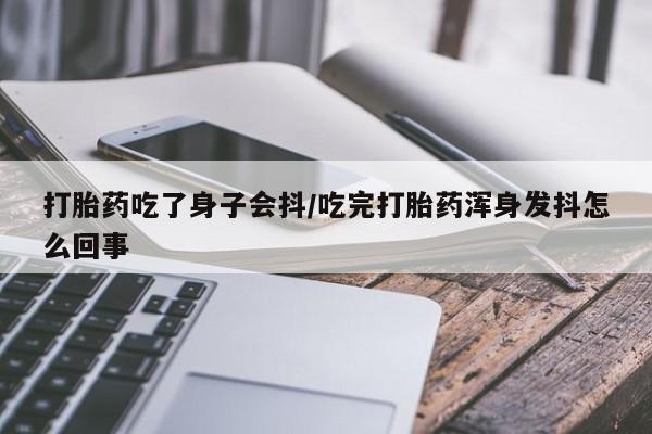 米非米索网上药店官网打胎药吃了身子会抖/吃完打胎药浑身发抖怎么回事