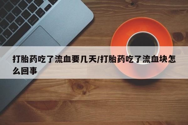 米非司酮在线下单打胎药吃了流血要几天/打胎药吃了流血块怎么回事