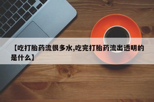 网上卖打胎药的微信【吃打胎药流很多水,吃完打胎药流出透明的是什么】