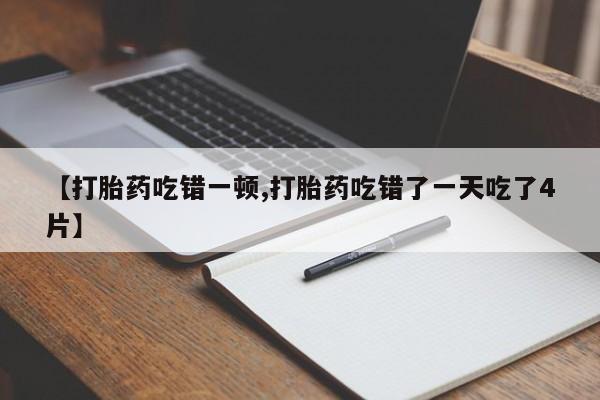米非米索网上药店官网【打胎药吃错一顿,打胎药吃错了一天吃了4片】
