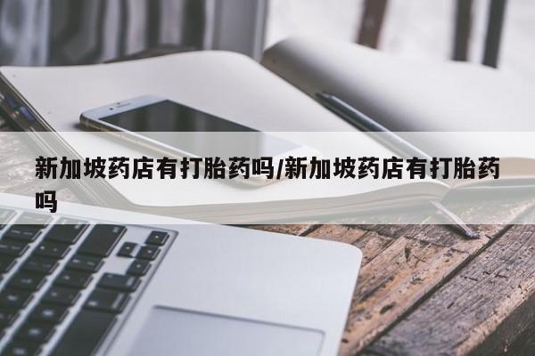 米非米索网上药店官网新加坡药店有打胎药吗/新加坡药店有打胎药吗