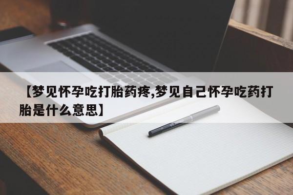 米非司酮在线下单【梦见怀孕吃打胎药疼,梦见自己怀孕吃药打胎是什么意思】
