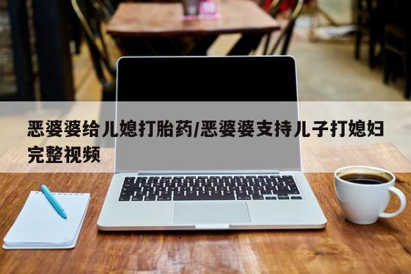 米非米索网上药店官网恶婆婆给儿媳打胎药/恶婆婆支持儿子打媳妇完整视频