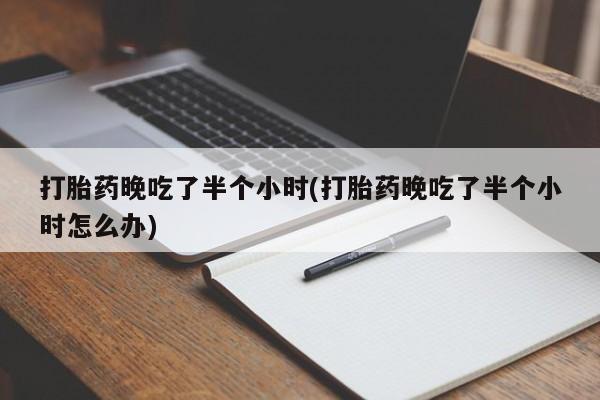 网上卖打胎药的微信打胎药晚吃了半个小时(打胎药晚吃了半个小时怎么办)