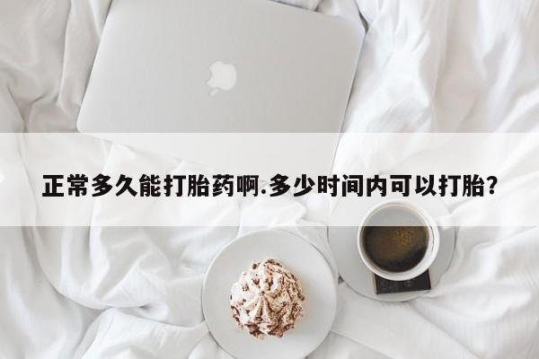 堕胎药网上购买正常多久能打胎药啊.多少时间内可以打胎？