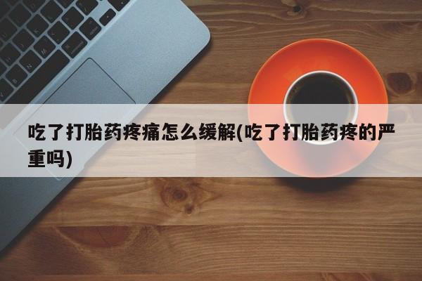 堕胎药网上购买吃了打胎药疼痛怎么缓解(吃了打胎药疼的严重吗)