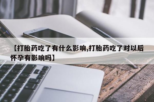 最便宜的打胎药的私人微信【打胎药吃了有什么影响,打胎药吃了对以后怀孕有影响吗】