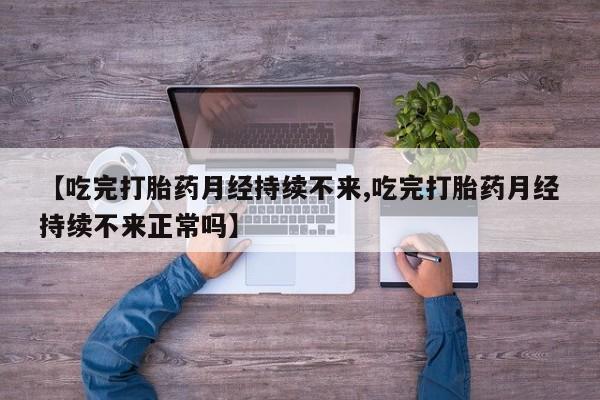 打胎药购买方式【吃完打胎药月经持续不来,吃完打胎药月经持续不来正常吗】