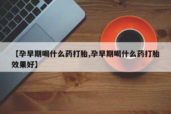 打胎药购买方式【孕早期喝什么药打胎,孕早期喝什么药打胎效果好】