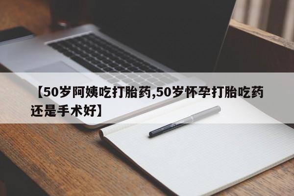 打胎药购买联系【50岁阿姨吃打胎药,50岁怀孕打胎吃药还是手术好】