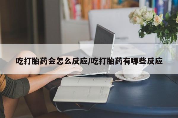 打胎药购买联系吃打胎药会怎么反应/吃打胎药有哪些反应