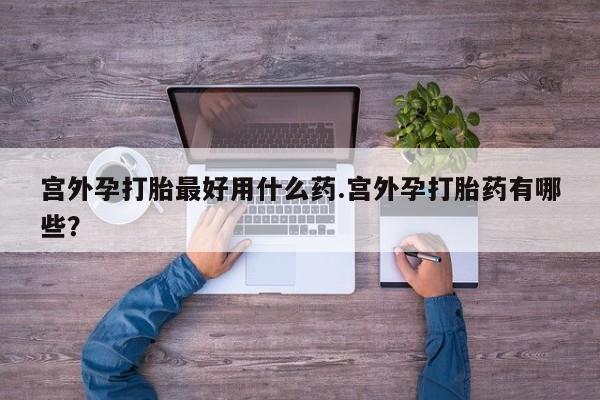 堕胎药微信有谁买微信宫外孕打胎最好用什么药.宫外孕打胎药有哪些？