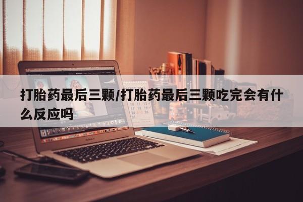 打胎药专卖微信卖流产药的微信打胎药最后三颗/打胎药最后三颗吃完会有什么反应吗