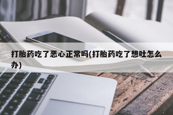 打胎药专卖微信全国包邮打胎药吃了恶心正常吗(打胎药吃了想吐怎么办)