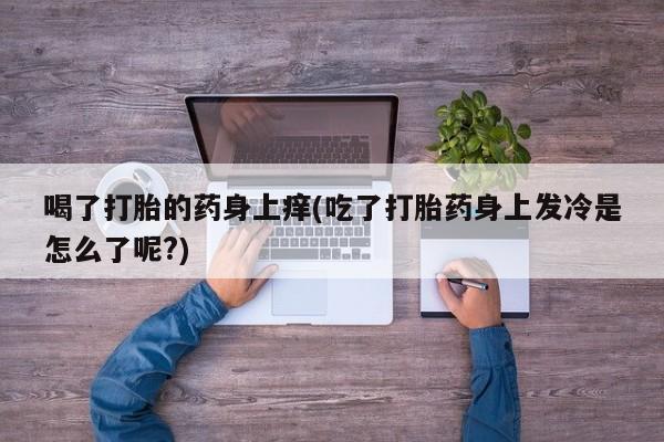 堕胎药购买微信喝了打胎的药身上痒(吃了打胎药身上发冷是怎么了呢?)